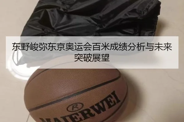 东野峻弥东京奥运会百米成绩分析与未来突破展望